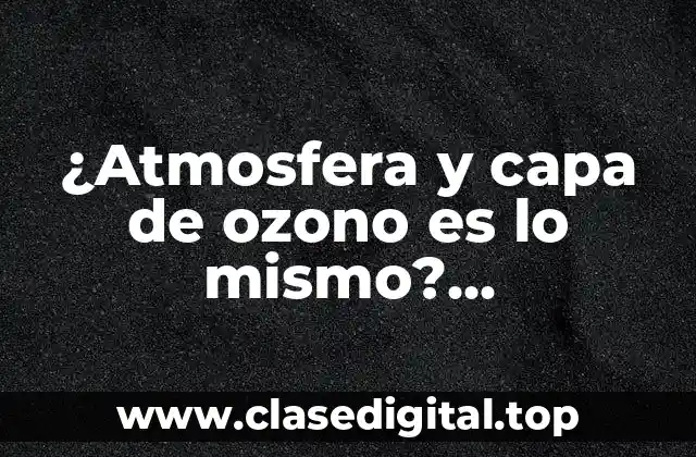 ¿Atmosfera y capa de ozono es lo mismo? Entendiendo la relación entre la atmósfera y la capa de ozono