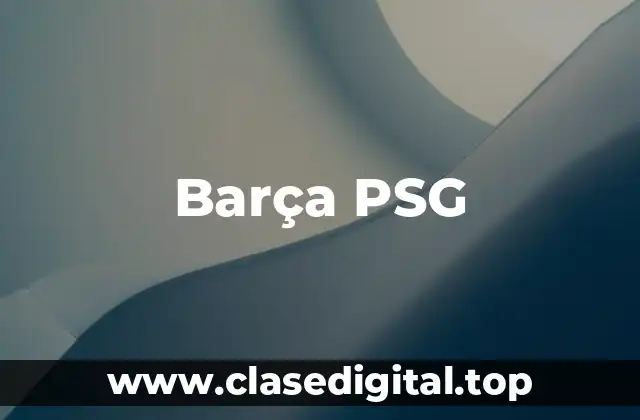 Importancia del Partido Barça PSG en la Champions League