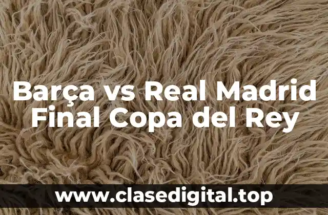 Barça vs Real Madrid Final Copa del Rey