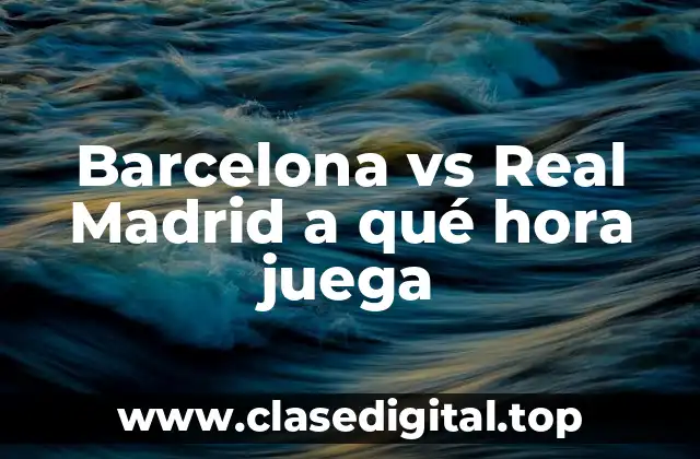 Barcelona vs Real Madrid a qué hora juega