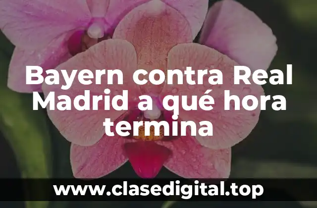 Bayern contra Real Madrid a qué hora termina