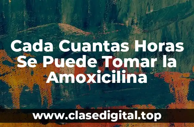 Cada Cuantas Horas Se Puede Tomar la Amoxicilina