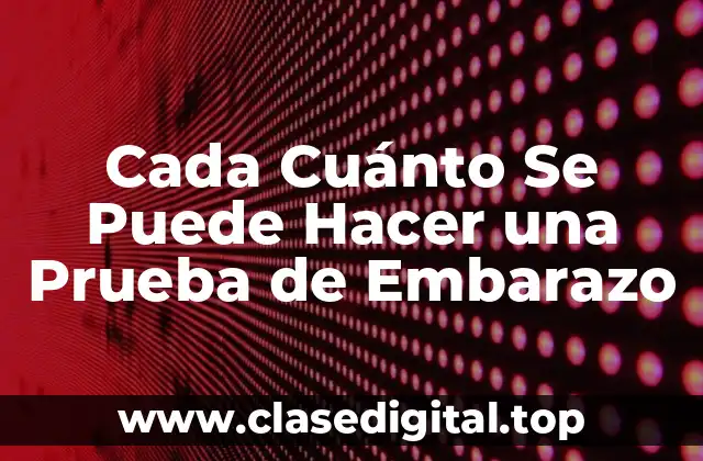 Cada Cuánto Se Puede Hacer una Prueba de Embarazo