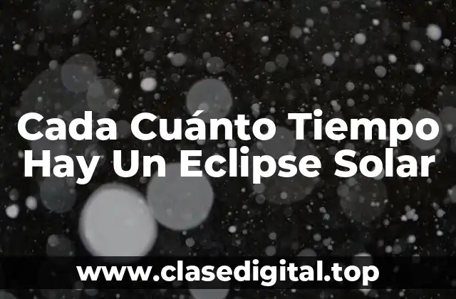 Cada Cuánto Tiempo Hay Un Eclipse Solar