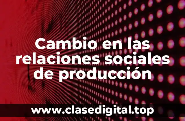 Ejemplos de cambio en las relaciones sociales de producción