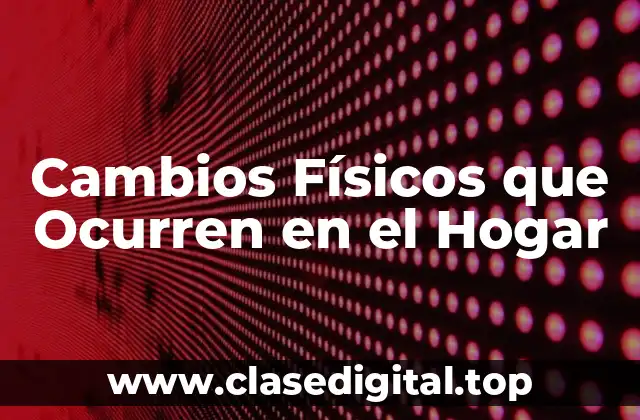 Cambios Físicos que Ocurren en el Hogar