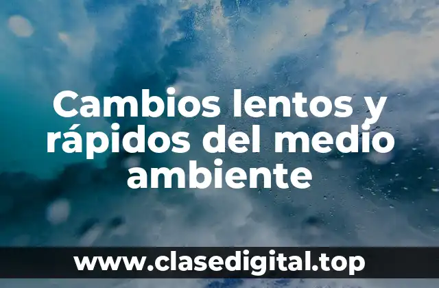 Ejemplos de cambios lentos y rápidos del medio ambiente