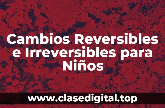 Cambios Reversibles e Irreversibles para Niños