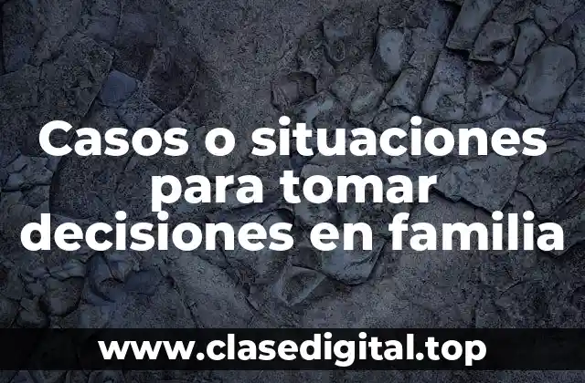 Ejemplos de casos o situaciones para tomar decisiones en familia