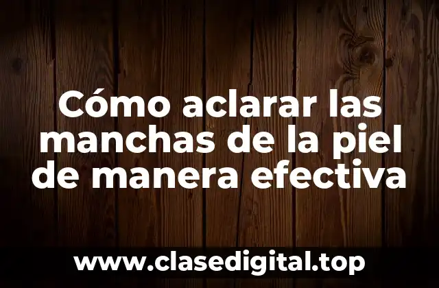 Cómo aclarar las manchas de la piel de manera efectiva