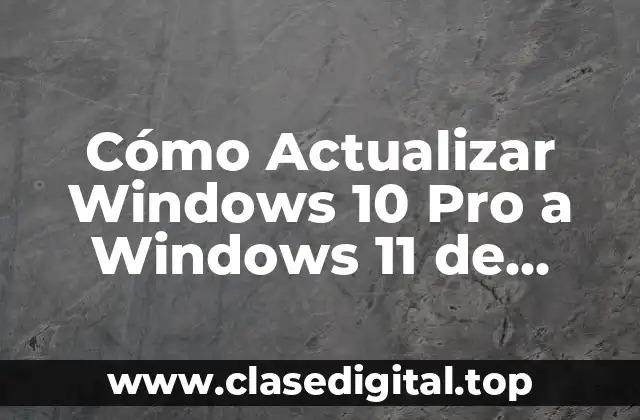 Cómo Actualizar Windows 10 Pro a Windows 11 de Forma Segura y Rápida