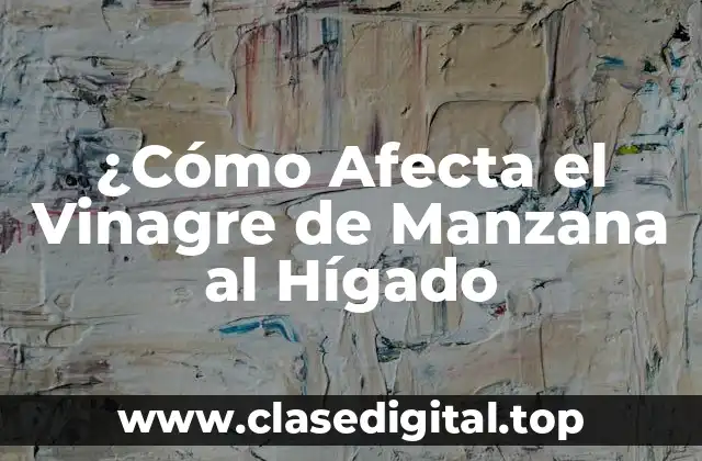 ¿Cómo Afecta el Vinagre de Manzana al Hígado