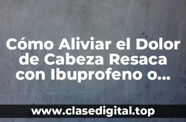 Cómo Aliviar el Dolor de Cabeza Resaca con Ibuprofeno o Paracetamol