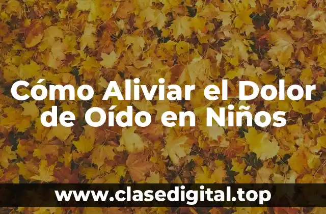 Cómo Aliviar el Dolor de Oído en Niños