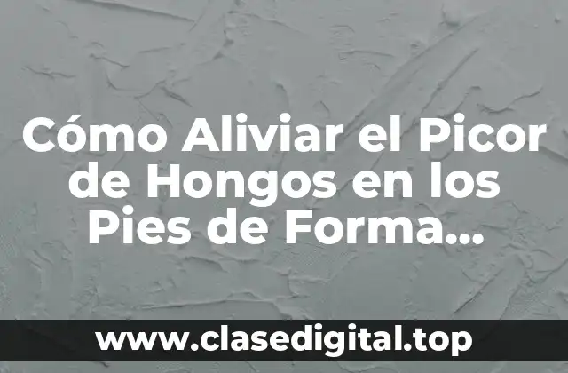 Cómo Aliviar el Picor de Hongos en los Pies de Forma Naturaleza y Efectiva