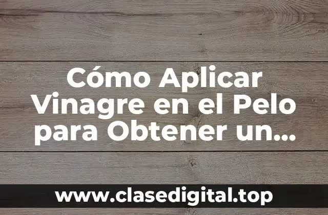 Cómo Aplicar Vinagre en el Pelo para Obtener un Cabello Sano y Brillante