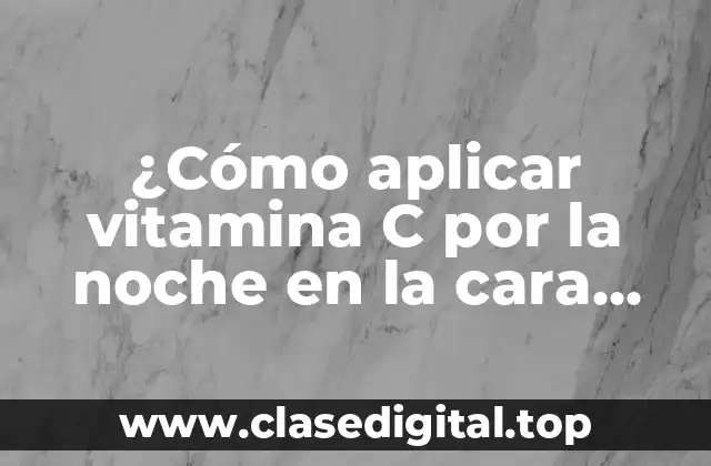 ¿Cómo aplicar vitamina C por la noche en la cara para un rostro radiante?
