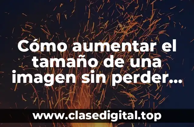 Cómo aumentar el tamaño de una imagen sin perder calidad