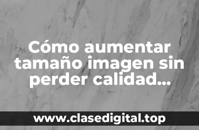 Cómo aumentar tamaño imagen sin perder calidad online
