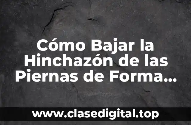 Cómo Bajar la Hinchazón de las Piernas de Forma Natural y Efectiva