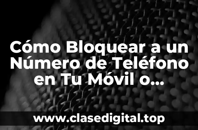 Cómo Bloquear a un Número de Teléfono en Tu Móvil o Teléfono Fijo