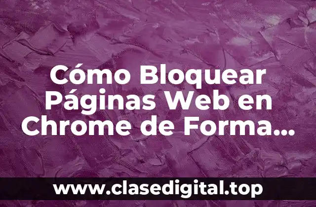 Cómo Bloquear Páginas Web en Chrome de Forma Segura y Efectiva