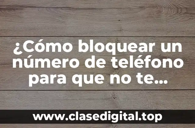 ¿Cómo bloquear un número de teléfono para que no te llame?