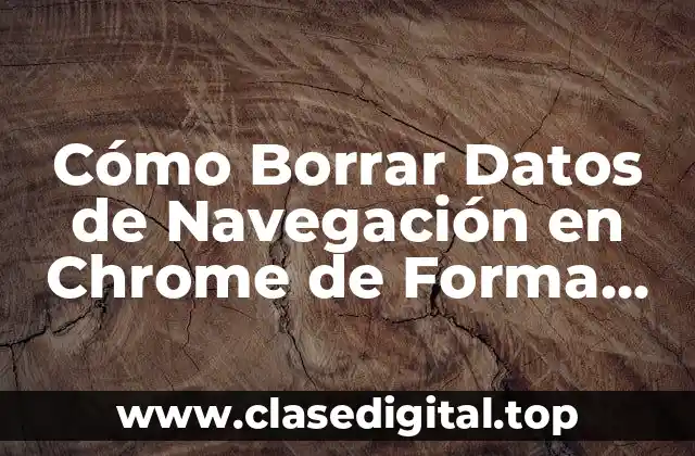 Cómo Borrar Datos de Navegación en Chrome de Forma Segura
