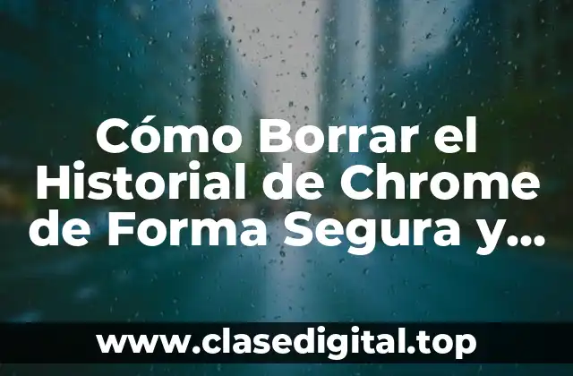 Cómo Borrar el Historial de Chrome de Forma Segura y Permanente