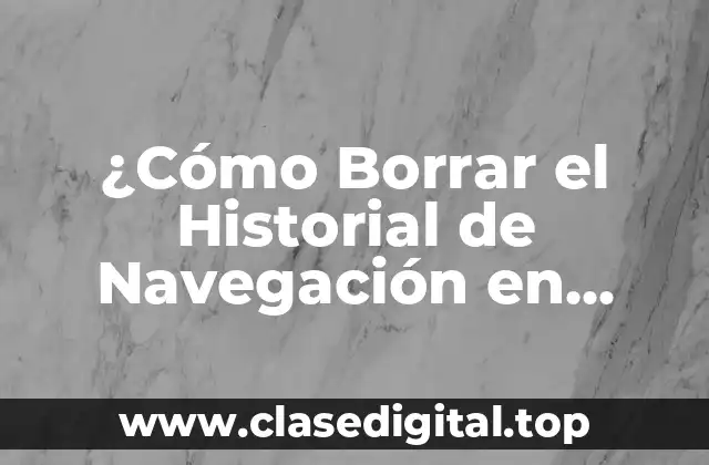 ¿Cómo Borrar el Historial de Navegación en Todos los Dispositivos?
