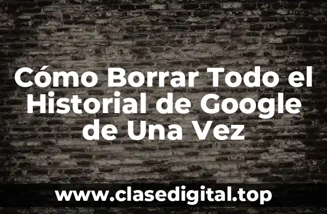 Cómo Borrar Todo el Historial de Google de Una Vez