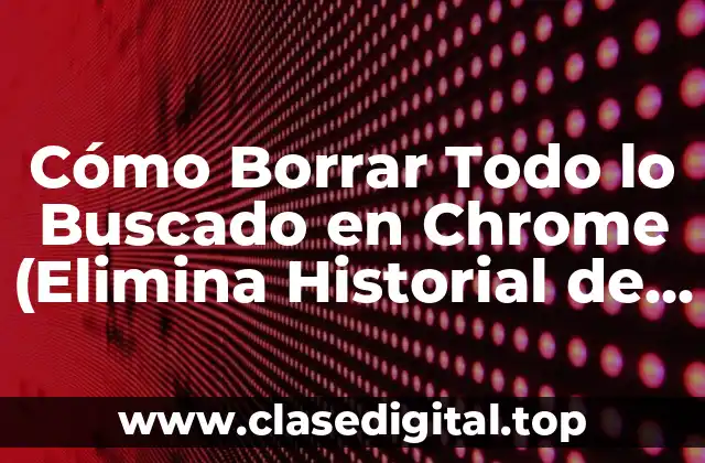 Cómo Borrar Todo lo Buscado en Chrome (Elimina Historial de Navegación)
