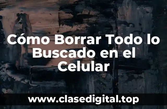 Cómo Borrar Todo lo Buscado en el Celular
