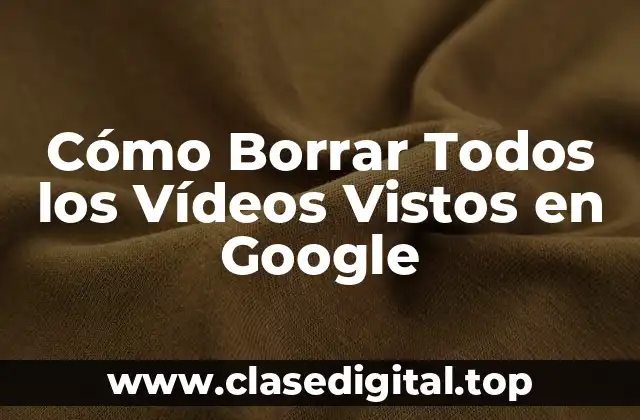 Cómo Borrar Todos los Vídeos Vistos en Google