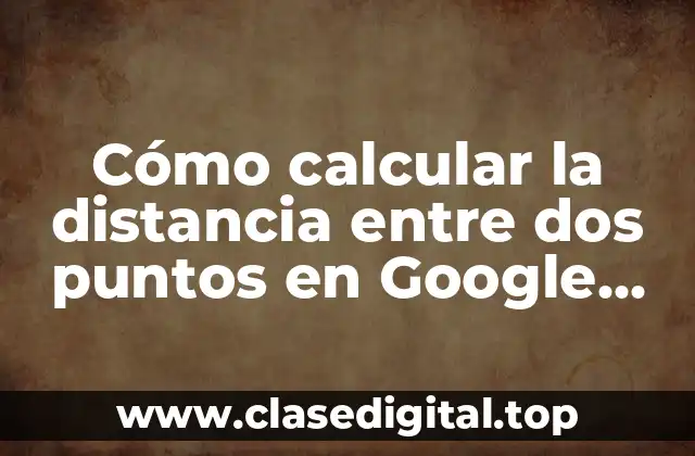 Cómo calcular la distancia entre dos puntos en Google Maps