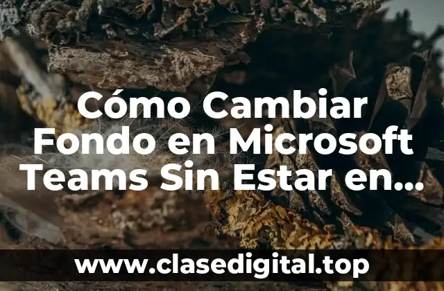 ¿Por Qué Queremos Cambiar Fondo en Microsoft Teams Sin Estar en Llamada?