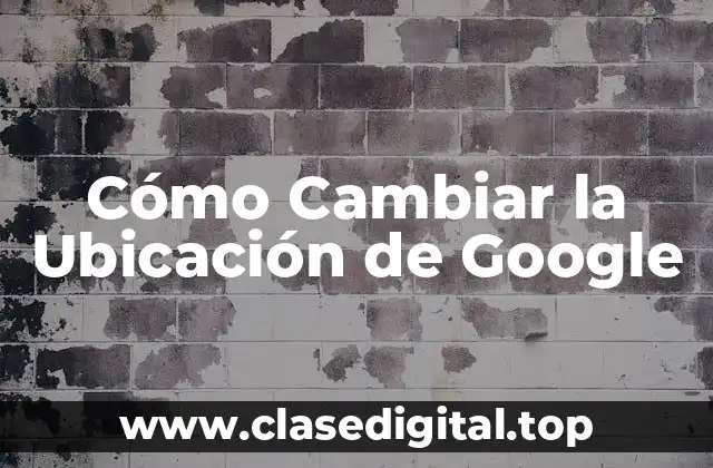 Cómo Cambiar la Ubicación de Google