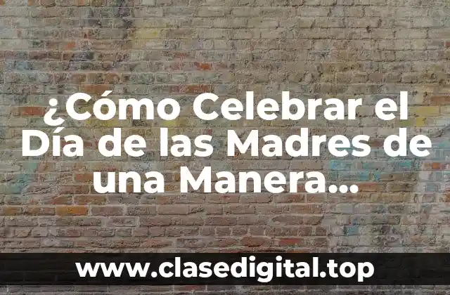 ¿Cómo Celebrar el Día de las Madres de una Manera Especial?
