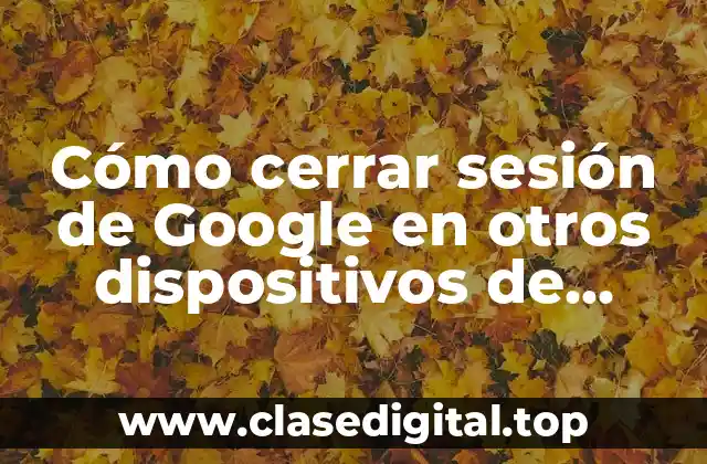 Cómo cerrar sesión de Google en otros dispositivos de forma segura