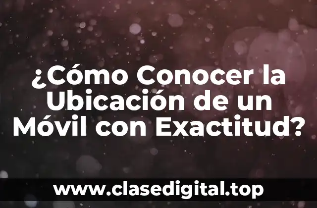 ¿Cómo Conocer la Ubicación de un Móvil con Exactitud?