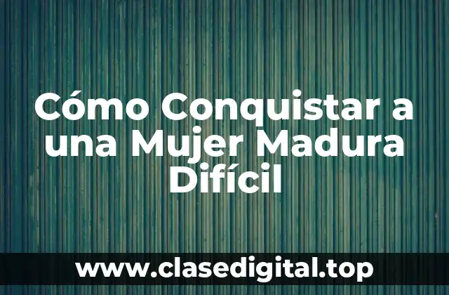 ¿Por qué las Mujeres Maduras Pueden Ser Difíciles de Conquistar?