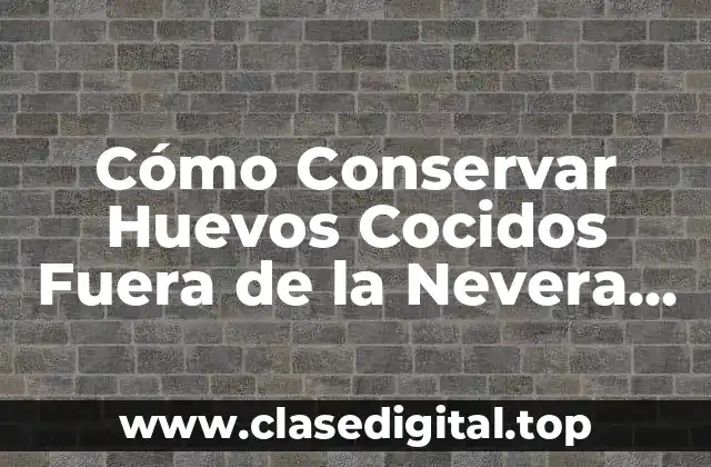 Cómo Conservar Huevos Cocidos Fuera de la Nevera de Forma Segura