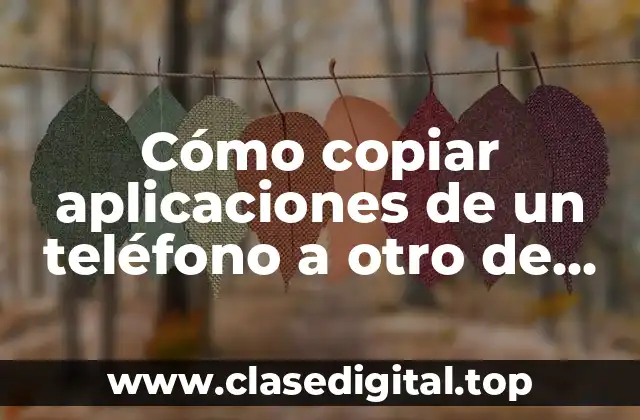Cómo copiar aplicaciones de un teléfono a otro de manera rápida y segura