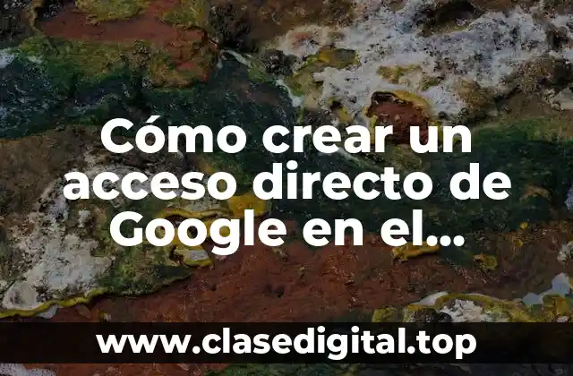 Cómo crear un acceso directo de Google en el escritorio de manera rápida y sencilla