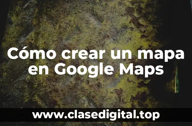 Ventajas de crear un mapa en Google Maps
