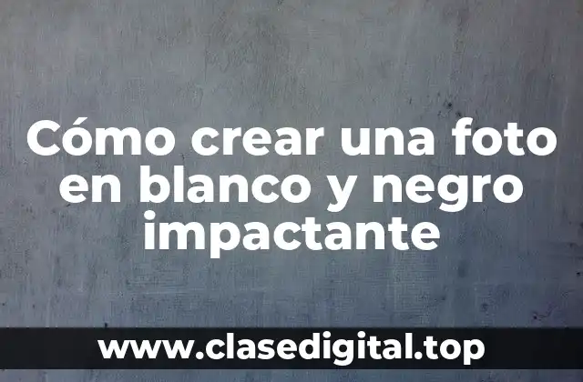 Cómo crear una foto en blanco y negro impactante