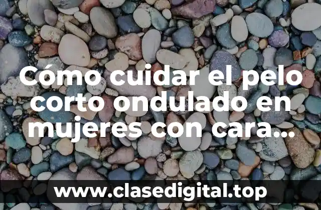 Cómo cuidar el pelo corto ondulado en mujeres con cara redonda