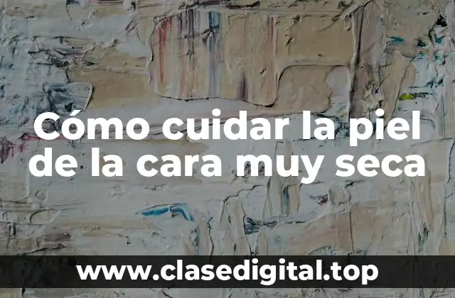 Cómo cuidar la piel de la cara muy seca