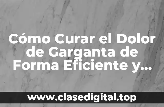 Cómo Curar el Dolor de Garganta de Forma Eficiente y Segura