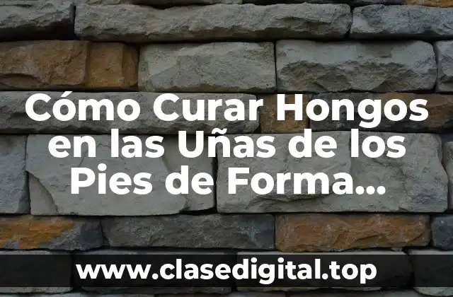 Cómo Curar Hongos en las Uñas de los Pies de Forma Natural y Efectiva
